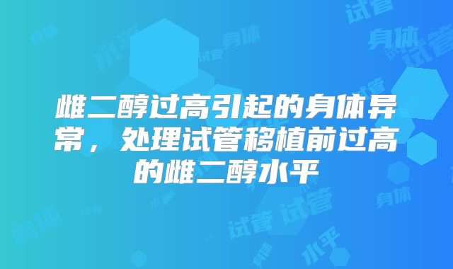 雌二醇过高引起的身体异常，处理试管移植前过高的雌二醇水平