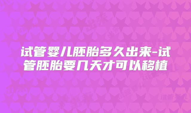 试管婴儿胚胎多久出来-试管胚胎要几天才可以移植