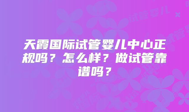 天霞国际试管婴儿中心正规吗？怎么样？做试管靠谱吗？