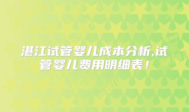 湛江试管婴儿成本分析,试管婴儿费用明细表！