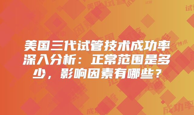 美国三代试管技术成功率深入分析:正常范围是多少,影响因素有哪些?