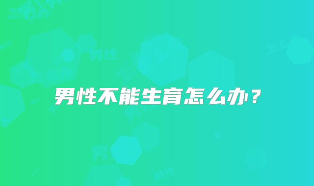 男性不能生育怎么办？