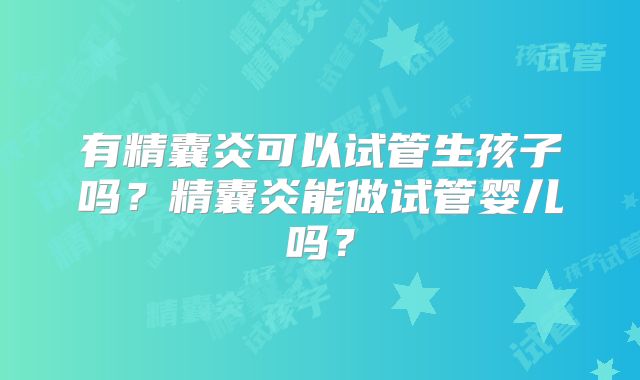 有精囊炎可以试管生孩子吗？精囊炎能做试管婴儿吗？