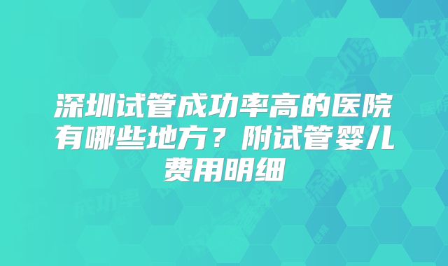 深圳试管成功率高的医院有哪些地方？附试管婴儿费用明细