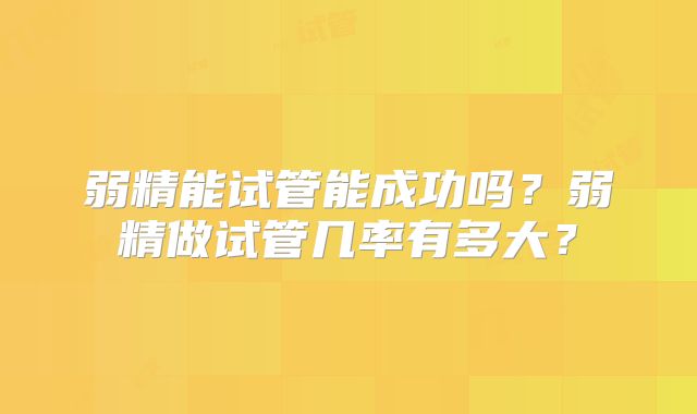 弱精能试管能成功吗？弱精做试管几率有多大？