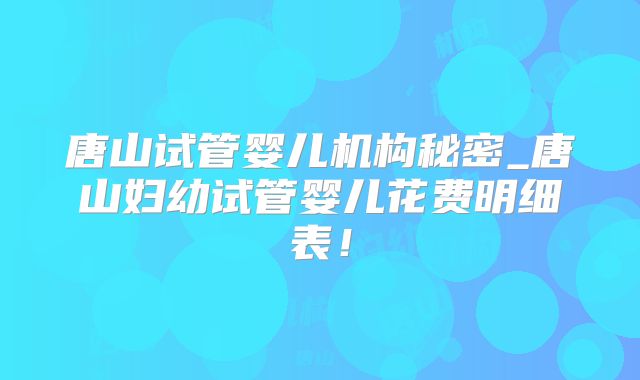 唐山试管婴儿机构秘密_唐山妇幼试管婴儿花费明细表！
