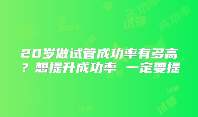 20岁做试管成功率有多高?想提升成功率 一定要提