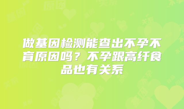 做基因检测能查出不孕不育原因吗？不孕跟高纤食品也有关系