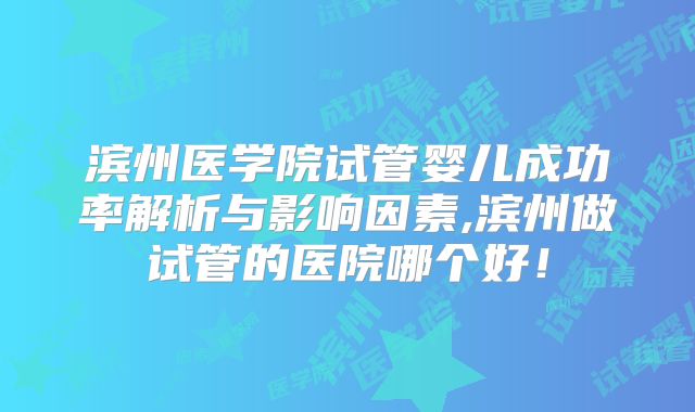 滨州医学院试管婴儿成功率解析与影响因素,滨州做试管的医院哪个好！