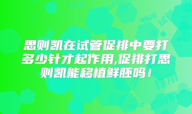 思则凯在试管促排中要打多少针才起作用,促排打思则凯能移植鲜胚吗！
