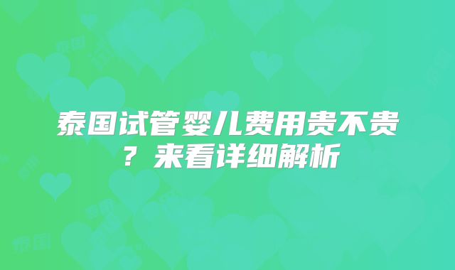 泰国试管婴儿费用贵不贵？来看详细解析