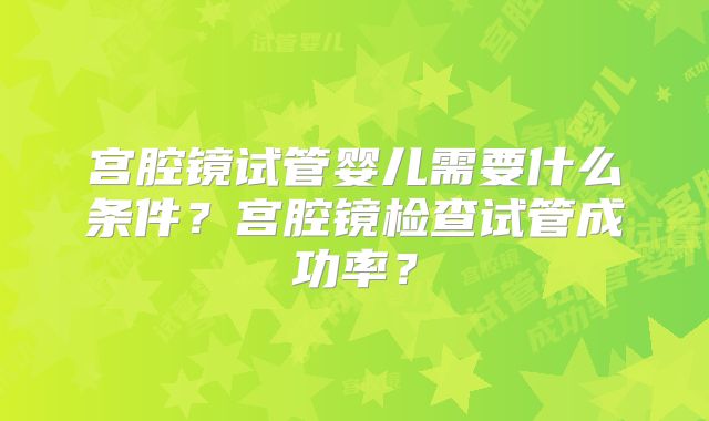 宫腔镜试管婴儿需要什么条件？宫腔镜检查试管成功率？