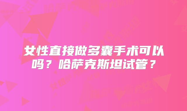 女性直接做多囊手术可以吗？哈萨克斯坦试管？