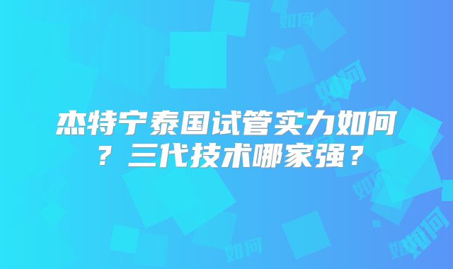 杰特宁泰国试管实力如何？三代技术哪家强？