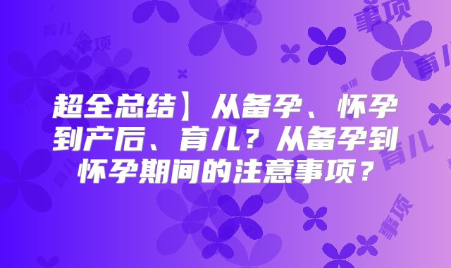 超全总结】从备孕、怀孕到产后、育儿？从备孕到怀孕期间的注意事项？