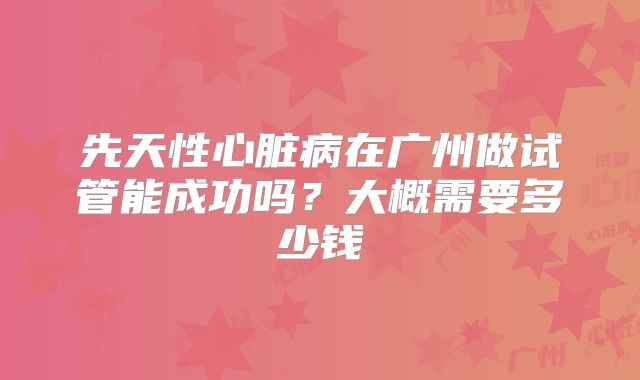 先天性心脏病在广州做试管能成功吗？大概需要多少钱