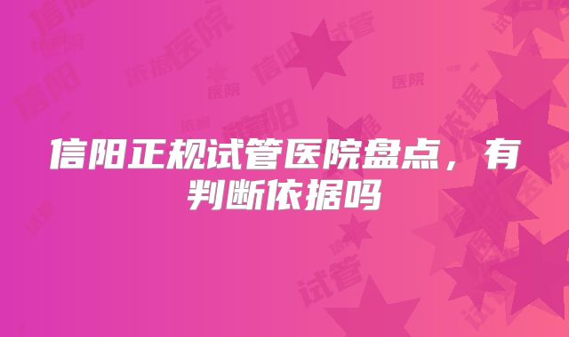 信阳正规试管医院盘点,有判断依据吗