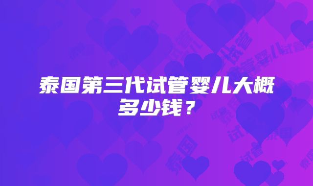 泰国第三代试管婴儿大概多少钱？