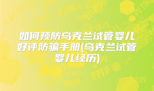 如何预防乌克兰试管婴儿好评防骗手册(乌克兰试管婴儿经历)