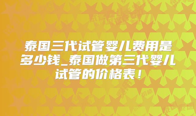 泰国三代试管婴儿费用是多少钱_泰国做第三代婴儿试管的价格表！
