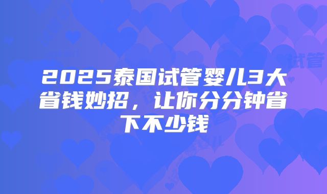 2025泰国试管婴儿3大省钱妙招，让你分分钟省下不少钱