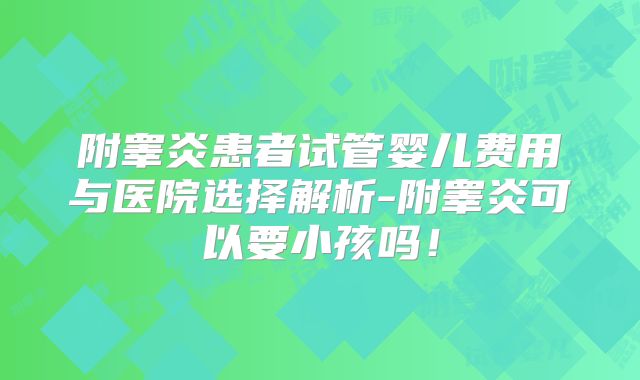 附睾炎患者试管婴儿费用与医院选择解析-附睾炎可以要小孩吗！