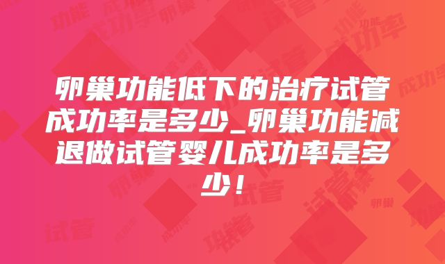 卵巢功能低下的治疗试管成功率是多少_卵巢功能减退做试管婴儿成功率是多少!