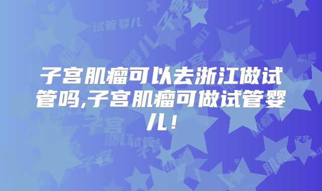 子宫肌瘤可以去浙江做试管吗,子宫肌瘤可做试管婴儿!