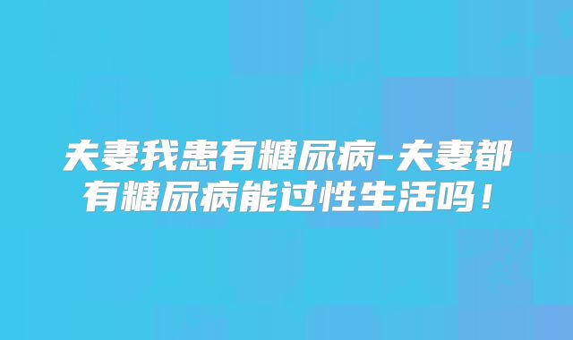 夫妻我患有糖尿病-夫妻都有糖尿病能过性生活吗!