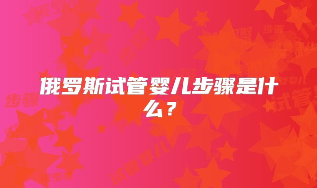 俄罗斯试管婴儿步骤是什么?