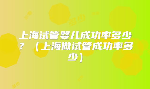 上海试管婴儿成功率多少？（上海做试管成功率多少）