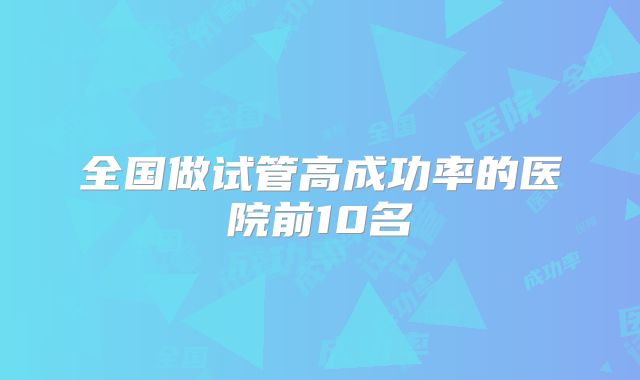 全国做试管高成功率的医院前10名