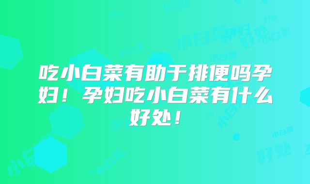 吃小白菜有助于排便吗孕妇!孕妇吃小白菜有什么好处!