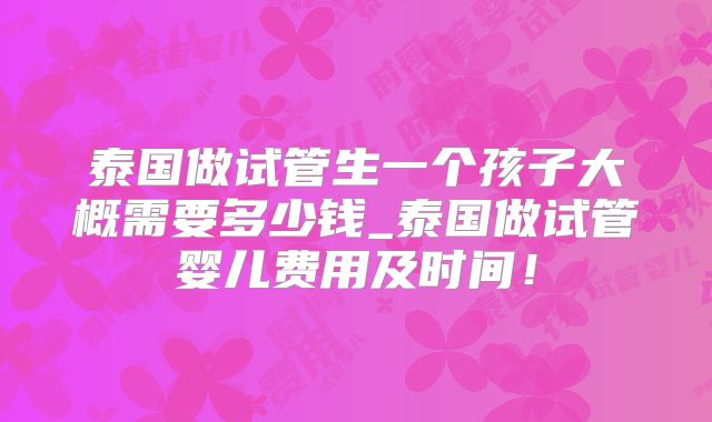 泰国做试管生一个孩子大概需要多少钱_泰国做试管婴儿费用及时间！