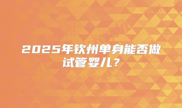 2025年钦州单身能否做试管婴儿？