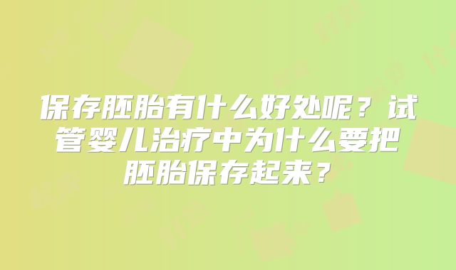 保存胚胎有什么好处呢?试管婴儿治疗中为什么要把胚胎保存起来?