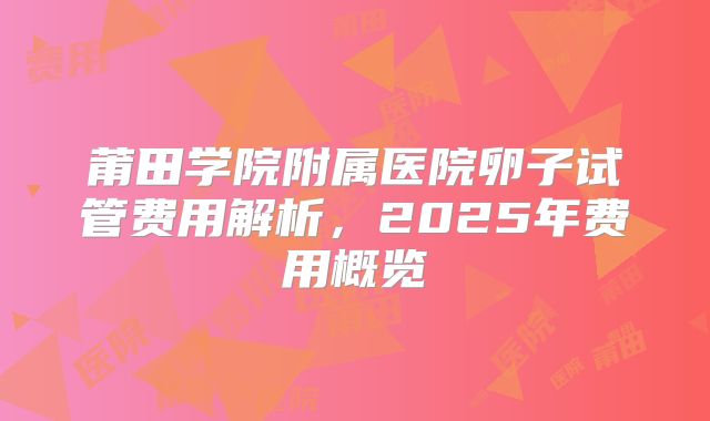 莆田学院附属医院卵子试管费用解析，2025年费用概览