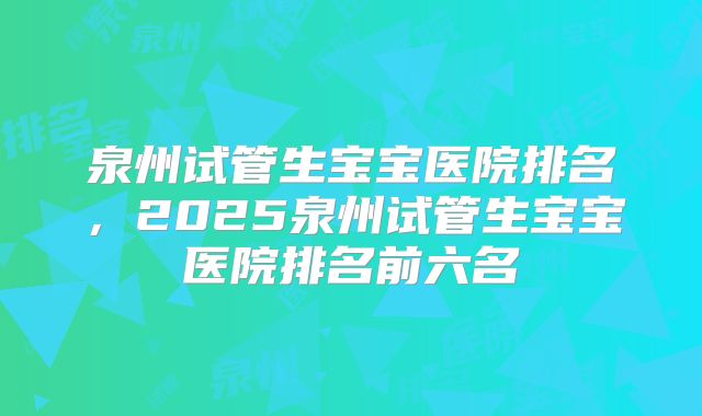 泉州试管生宝宝医院排名，2025泉州试管生宝宝医院排名前六名
