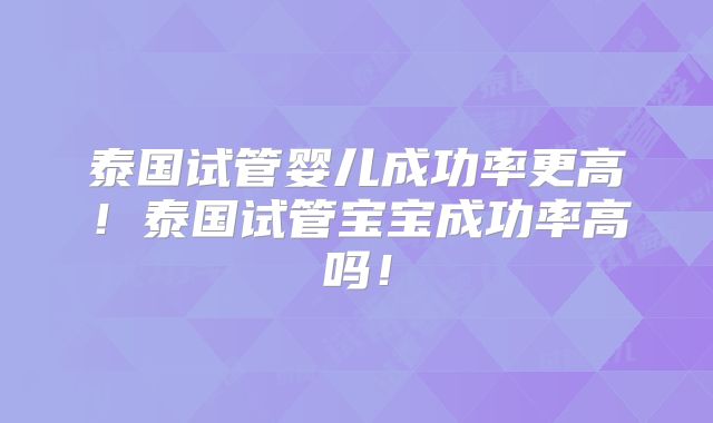 泰国试管婴儿成功率更高！泰国试管宝宝成功率高吗！