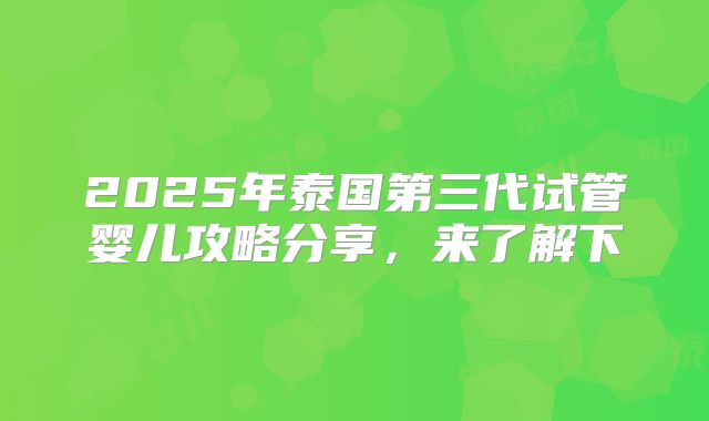 2025年泰国第三代试管婴儿攻略分享,来了解下