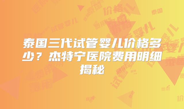 泰国三代试管婴儿价格多少?杰特宁医院费用明细揭秘