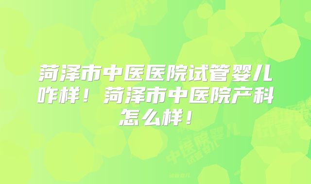 菏泽市中医医院试管婴儿咋样！菏泽市中医院产科怎么样！