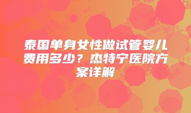 泰国单身女性做试管婴儿费用多少?杰特宁医院方案详解