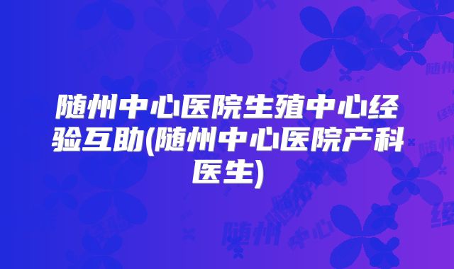 随州中心医院生殖中心经验互助(随州中心医院产科医生)