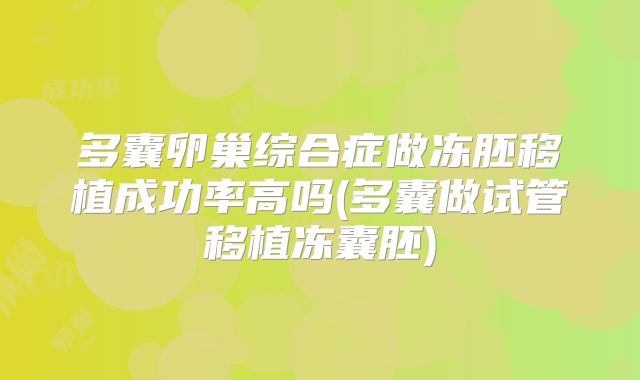 多囊卵巢综合症做冻胚移植成功率高吗(多囊做试管移植冻囊胚)