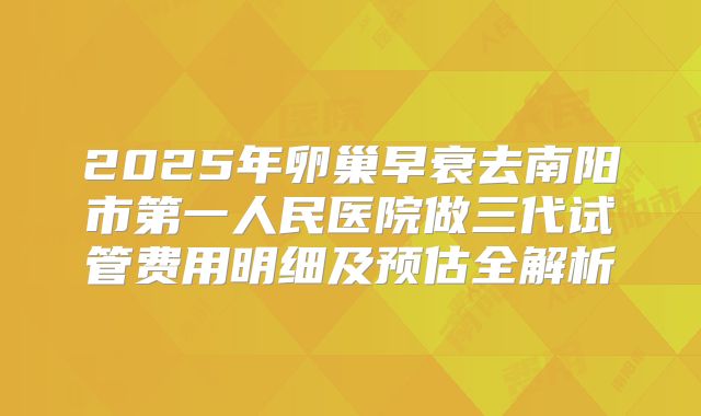 2025年卵巢早衰去南阳市第一人民医院做三代试管费用明细及预估全解析