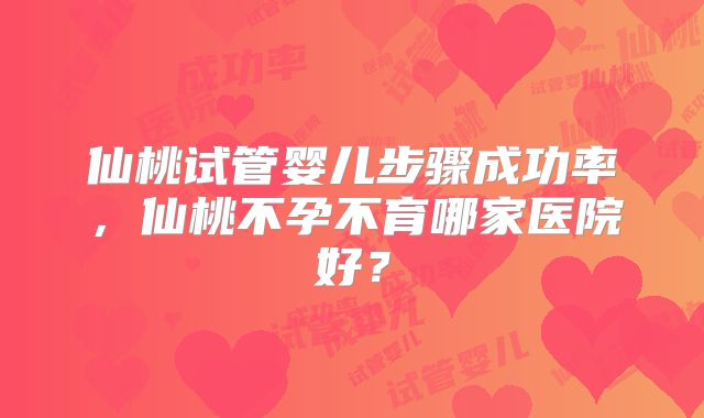 仙桃试管婴儿步骤成功率,仙桃不孕不育哪家医院好?