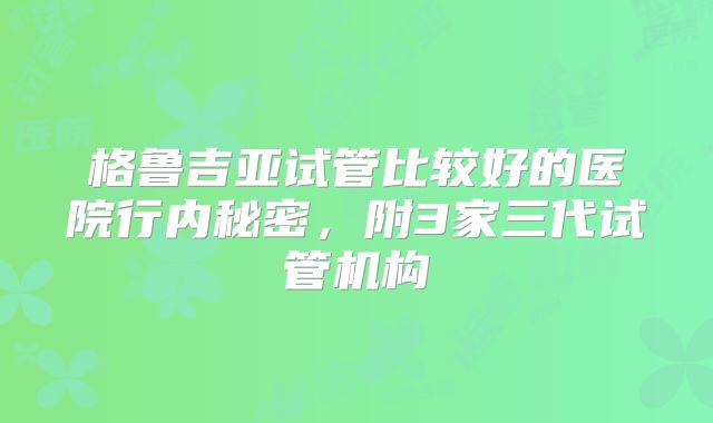 格鲁吉亚试管比较好的医院行内秘密，附3家三代试管机构