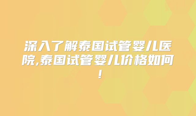 深入了解泰国试管婴儿医院,泰国试管婴儿价格如何!