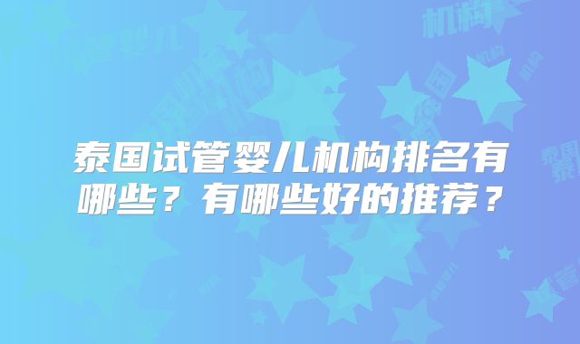 泰国试管婴儿机构排名有哪些？有哪些好的推荐？